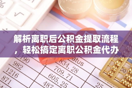 美浓解析离职后公积金提取流程，轻松搞定离职公积金代办提取手续