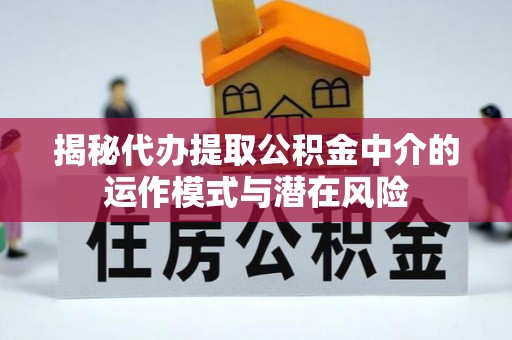 美浓揭秘代办提取公积金中介的运作模式与潜在风险