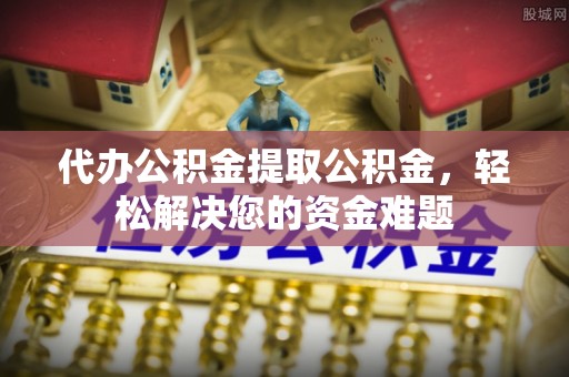 美浓代办公积金提取公积金，轻松解决您的资金难题