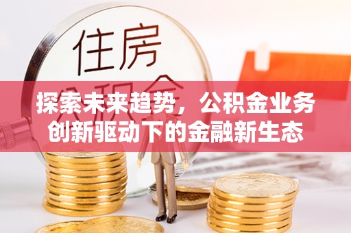 美浓探索未来趋势，公积金业务创新驱动下的金融新生态