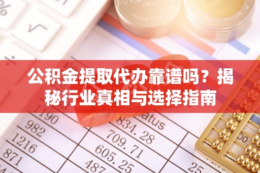 美浓公积金提取代办靠谱吗？揭秘行业真相与选择指南