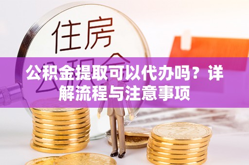 美浓公积金提取可以代办吗？详解流程与注意事项