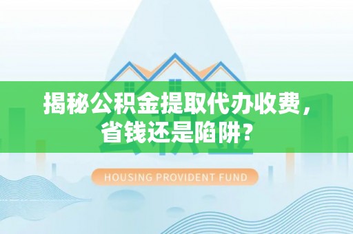 美浓揭秘公积金提取代办收费，省钱还是陷阱？