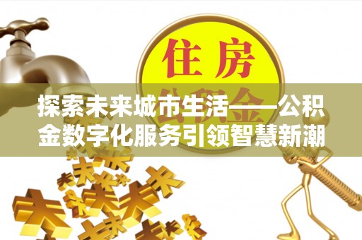 美浓探索未来城市生活——公积金数字化服务引领智慧新潮流