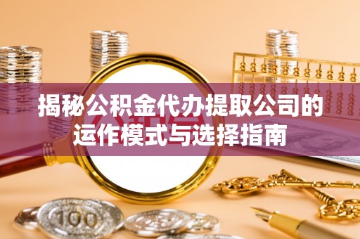 美浓揭秘公积金代办提取公司的运作模式与选择指南