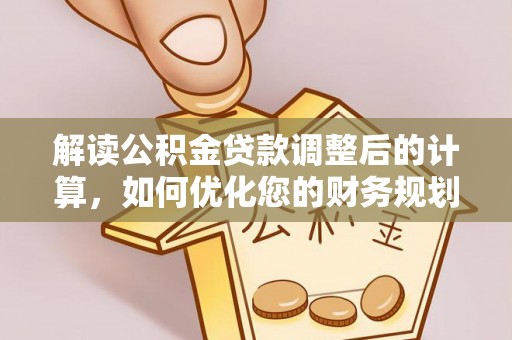 美浓解读公积金贷款调整后的计算，如何优化您的财务规划