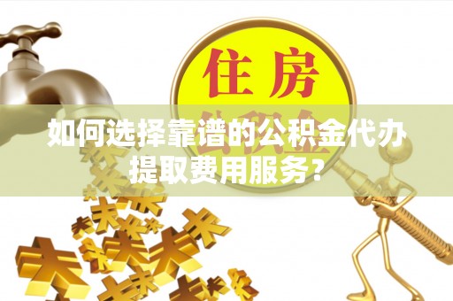 美浓如何选择靠谱的公积金代办提取费用服务？