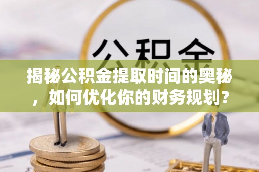 美浓揭秘公积金提取时间的奥秘，如何优化你的财务规划？