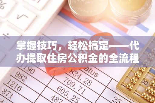 美浓掌握技巧，轻松搞定——代办提取住房公积金的全流程解析