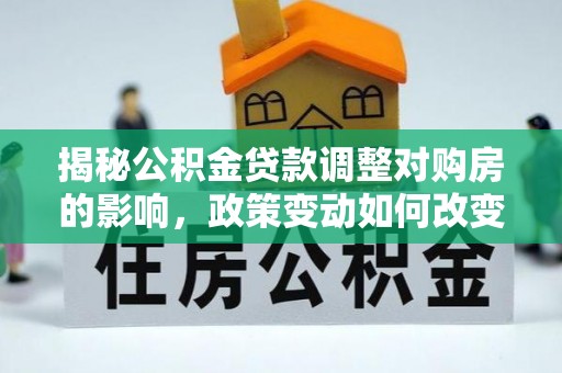 美浓揭秘公积金贷款调整对购房的影响，政策变动如何改变你的买房计划