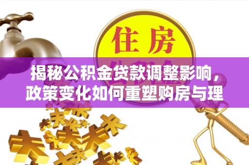 美浓揭秘公积金贷款调整影响，政策变化如何重塑购房与理财规划