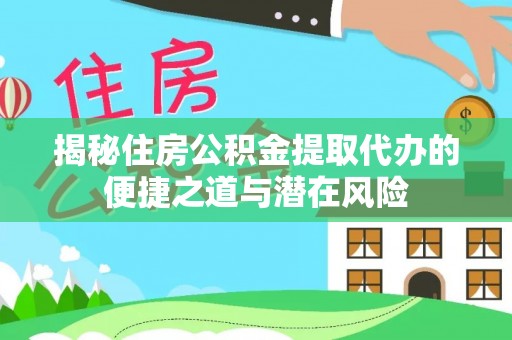 美浓揭秘住房公积金提取代办的便捷之道与潜在风险