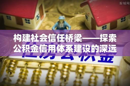 美浓构建社会信任桥梁——探索公积金信用体系建设的深远意义