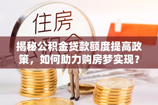 美浓揭秘公积金贷款额度提高政策，如何助力购房梦实现？