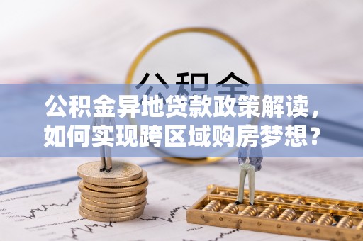 美浓公积金异地贷款政策解读，如何实现跨区域购房梦想？