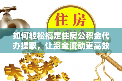 美浓如何轻松搞定住房公积金代办提取，让资金流动更高效