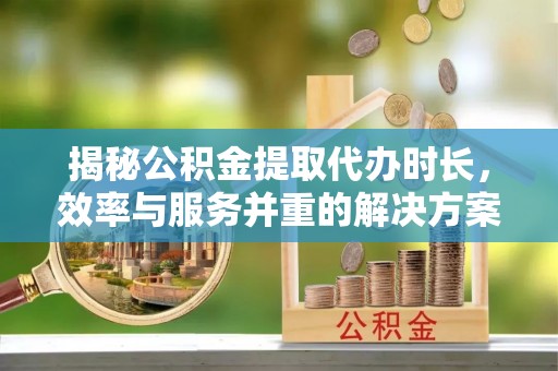 美浓揭秘公积金提取代办时长，效率与服务并重的解决方案