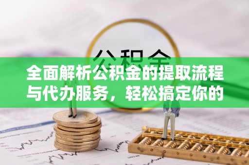 美浓全面解析公积金的提取流程与代办服务，轻松搞定你的公积金咨询代办提取