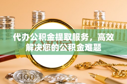 美浓代办公积金提取服务，高效解决您的公积金难题