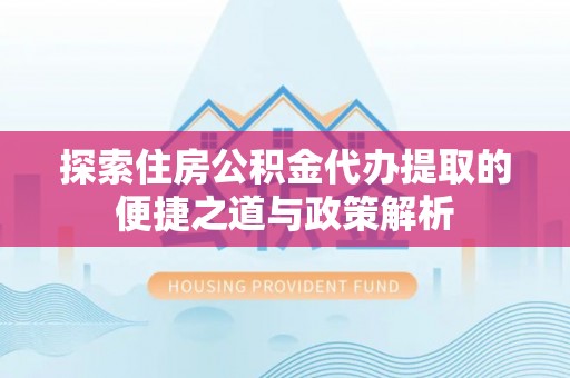 美浓探索住房公积金代办提取的便捷之道与政策解析