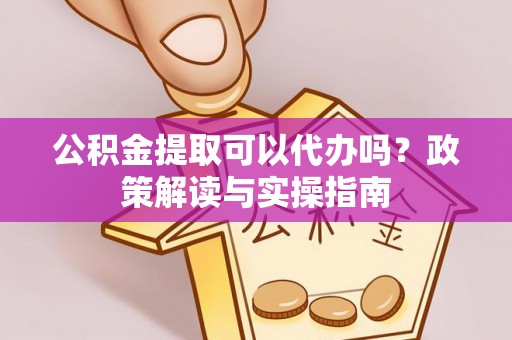 美浓公积金提取可以代办吗？政策解读与实操指南