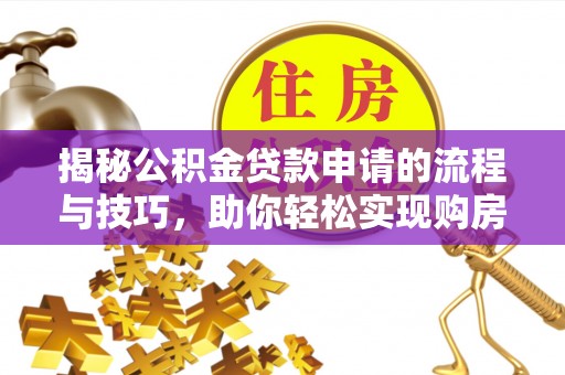 美浓揭秘公积金贷款申请的流程与技巧，助你轻松实现购房梦