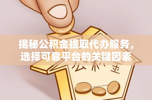 美浓揭秘公积金提取代办服务，选择可靠平台的关键因素
