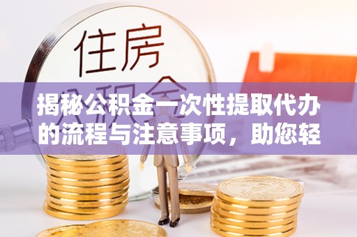 美浓揭秘公积金一次性提取代办的流程与注意事项，助您轻松搞定财务规划