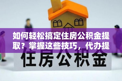 美浓如何轻松搞定住房公积金提取？掌握这些技巧，代办提取住房公积金不再难