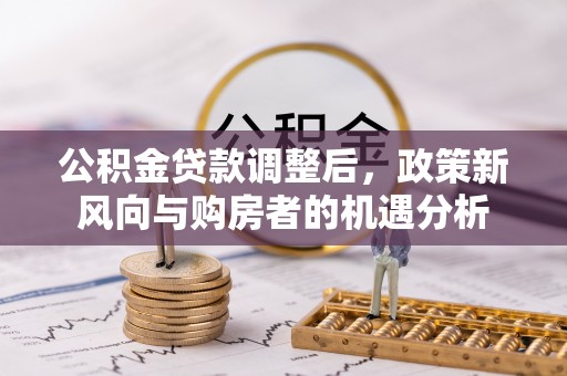 美浓公积金贷款调整后，政策新风向与购房者的机遇分析
