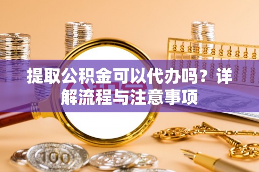 美浓提取公积金可以代办吗？详解流程与注意事项