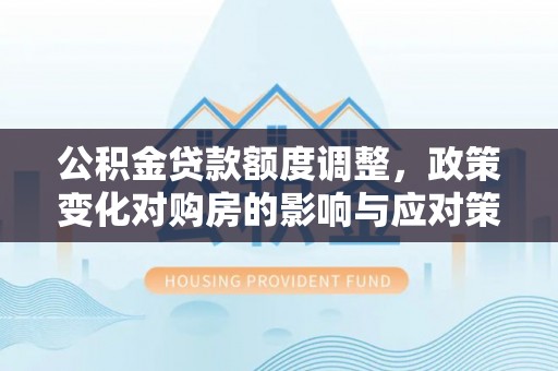 美浓公积金贷款额度调整，政策变化对购房的影响与应对策略