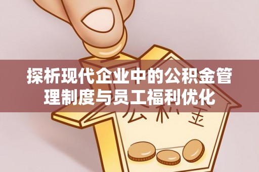 美浓探析现代企业中的公积金管理制度与员工福利优化