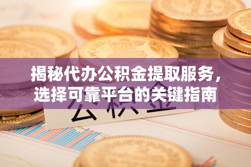 美浓揭秘代办公积金提取服务，选择可靠平台的关键指南