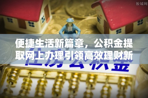 美浓便捷生活新篇章，公积金提取网上办理引领高效理财新趋势