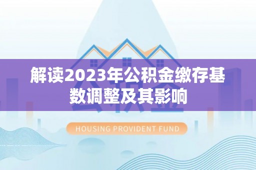 美浓解读2023年公积金缴存基数调整及其影响