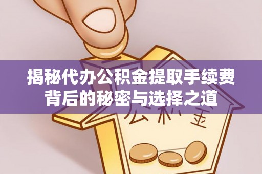 美浓揭秘代办公积金提取手续费背后的秘密与选择之道