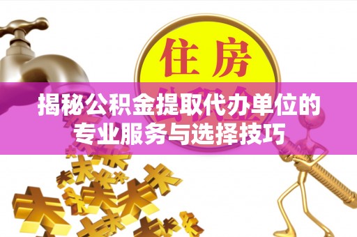 美浓揭秘公积金提取代办单位的专业服务与选择技巧