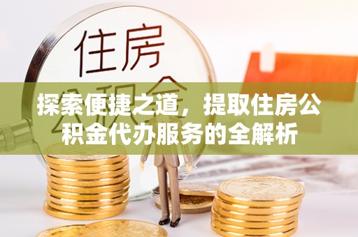 美浓探索便捷之道，提取住房公积金代办服务的全解析