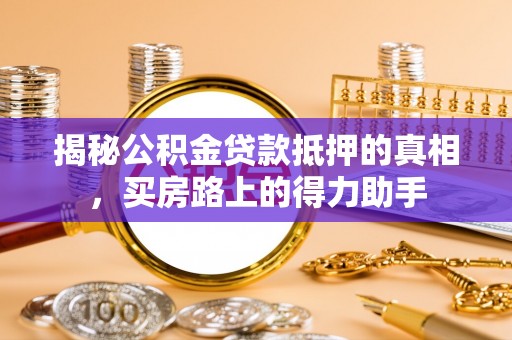 美浓揭秘公积金贷款抵押的真相，买房路上的得力助手