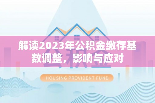 美浓解读2023年公积金缴存基数调整，影响与应对