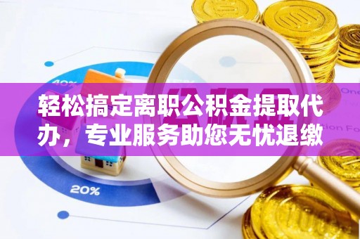 美浓轻松搞定离职公积金提取代办，专业服务助您无忧退缴