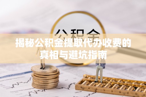 美浓揭秘公积金提取代办收费的真相与避坑指南