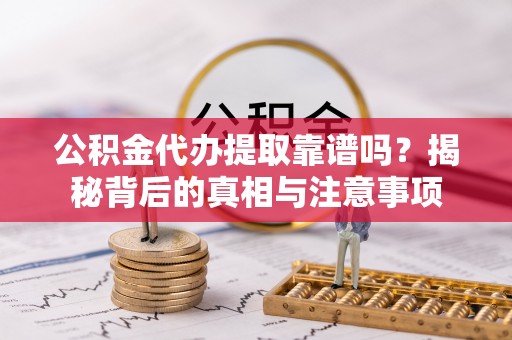 美浓公积金代办提取靠谱吗？揭秘背后的真相与注意事项