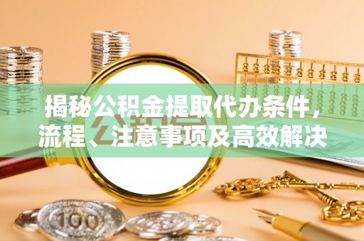 美浓揭秘公积金提取代办条件，流程、注意事项及高效解决方案