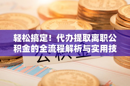 美浓轻松搞定！代办提取离职公积金的全流程解析与实用技巧