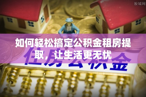 美浓如何轻松搞定公积金租房提取，让生活更无忧