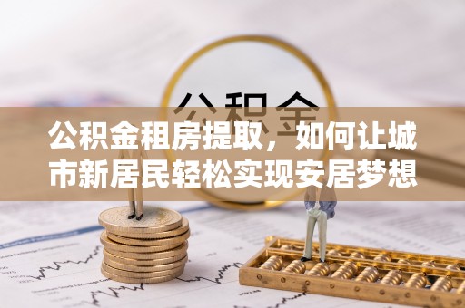 美浓公积金租房提取，如何让城市新居民轻松实现安居梦想