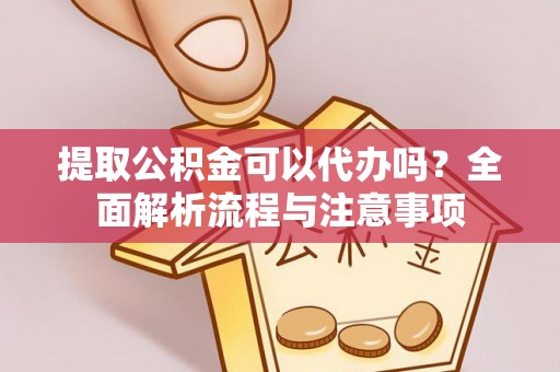 美浓提取公积金可以代办吗？全面解析流程与注意事项