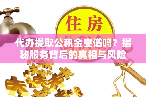 美浓代办提取公积金靠谱吗？揭秘服务背后的真相与风险